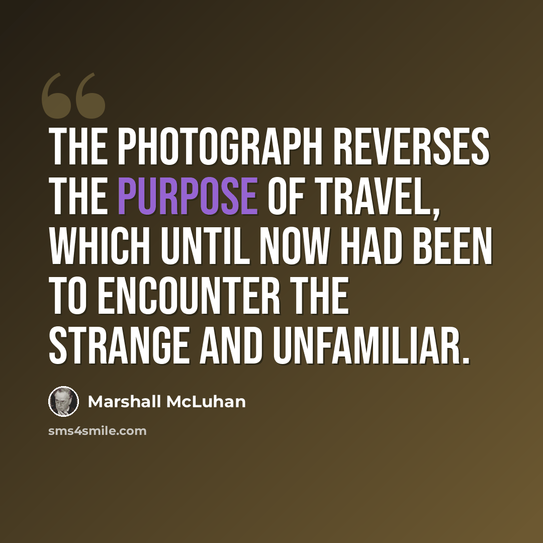 “The photograph reverses the purpose of travel, which until now had been to encounter the strange and unfamiliar.” quote by Marshall McLuhan