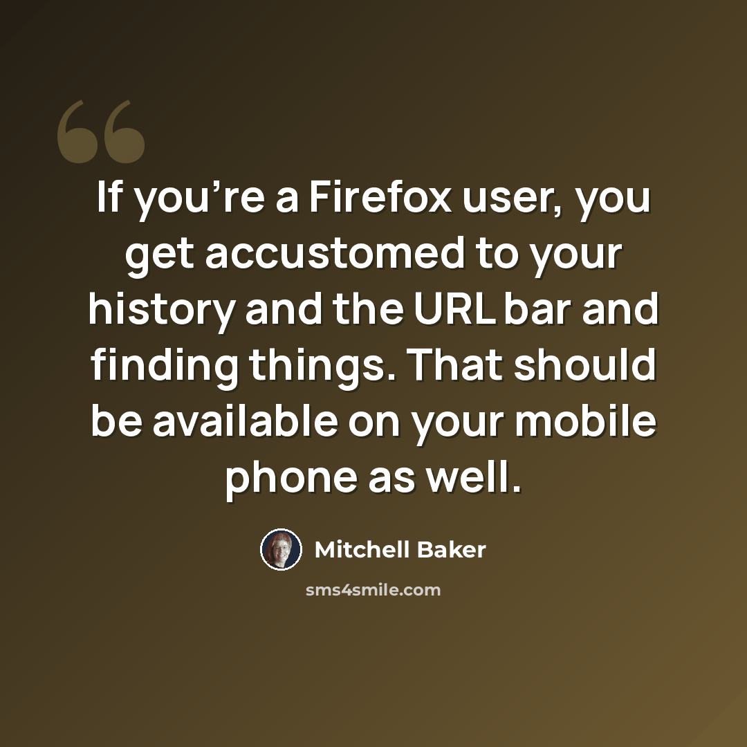 “If you're a Firefox user, you get accustomed to your history and the URL bar and finding things. That should be available on your mobile phone as well.” quote by Mitchell Baker