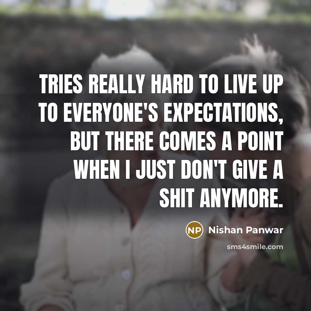 “Tries really hard to live up to everyone's expectations, but there comes a point when I just don't give a shit anymore.” quote by Nishan Panwar