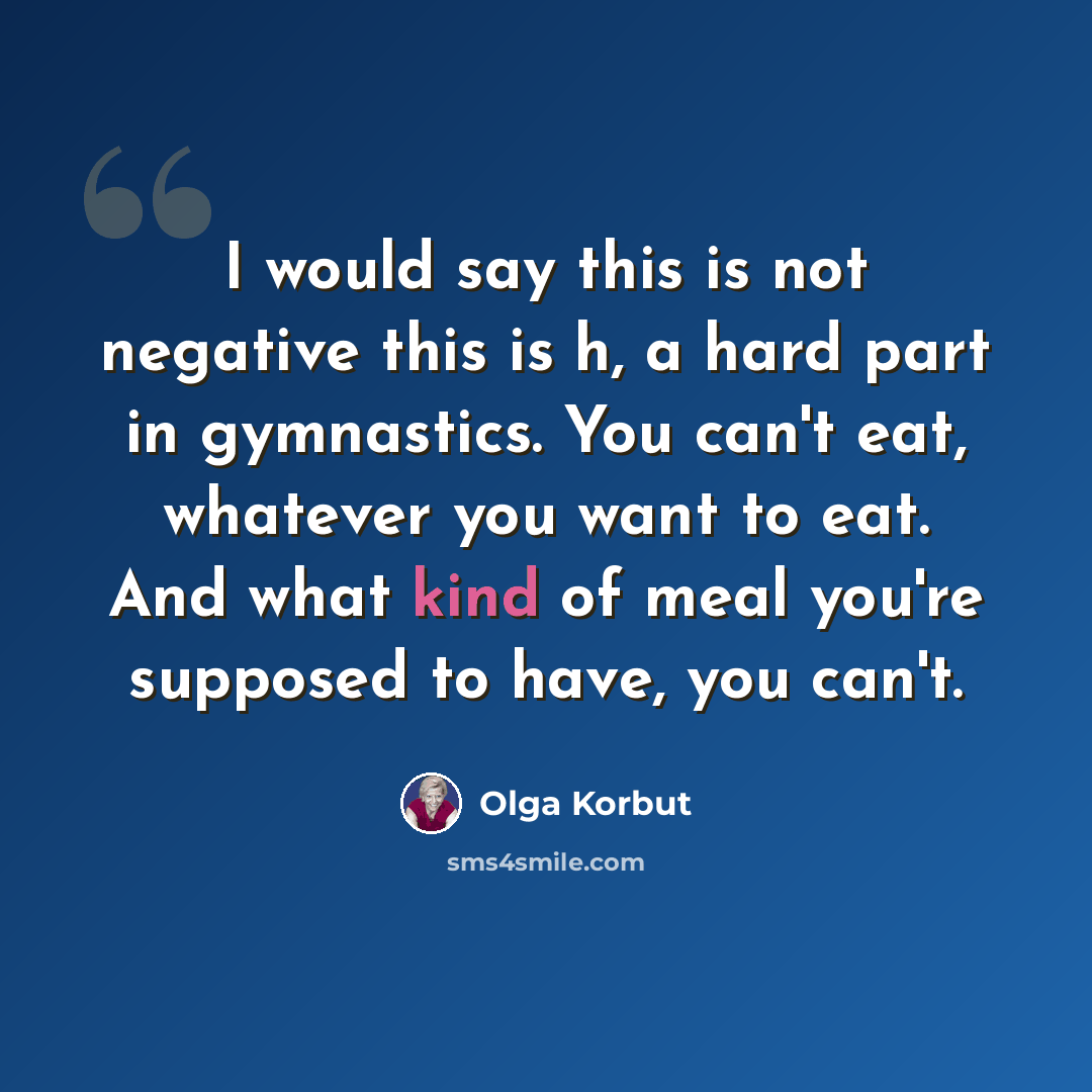 “I would say this is not negative this is h, a hard part in gymnastics. You can't eat, whatever you want to eat. And what kind of meal you're supposed to have, you can't.” quote by Olga Korbut