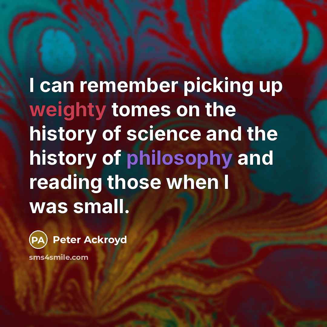 “I can remember picking up weighty tomes on the history of science and the history of philosophy and reading those when I was small.” quote by Peter Ackroyd