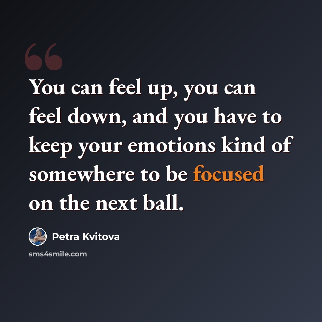 “You can feel up, you can feel down, and you have to keep your emotions kind of somewhere to be focused on the next ball.” quote by Petra Kvitova