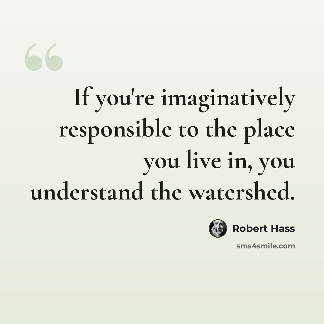 “If you're imaginatively responsible to the place you live in, you understand the watershed.” quote by Robert Hass