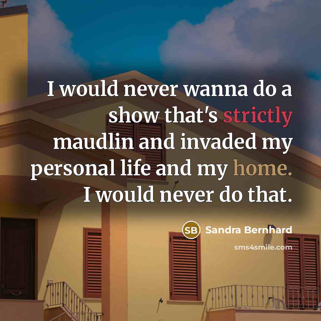 “I would never wanna do a show that's strictly maudlin and invaded my personal life and my home. I would never do that.” quote by Sandra Bernhard