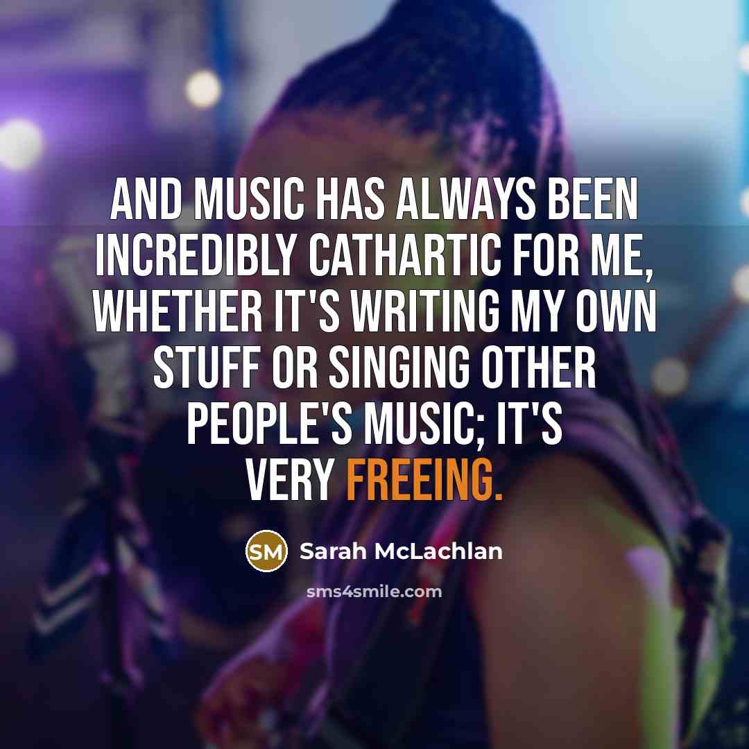 “And music has always been incredibly cathartic for me, whether it's writing my own stuff or singing other people's music; it's very freeing.” quote by Sarah McLachlan
