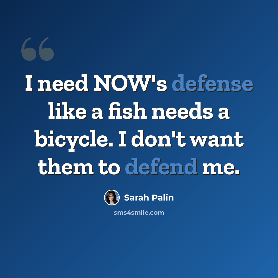 “I need NOW's defense like a fish needs a bicycle. I don't want them to defend me.” quote by Sarah Palin