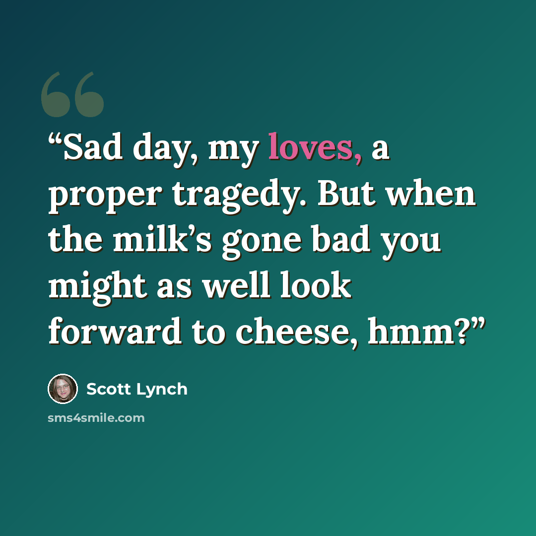 “Sad day, my loves, a proper tragedy. But when the milk’s gone bad you might as well look forward to cheese, hmm?” quote by Scott Lynch