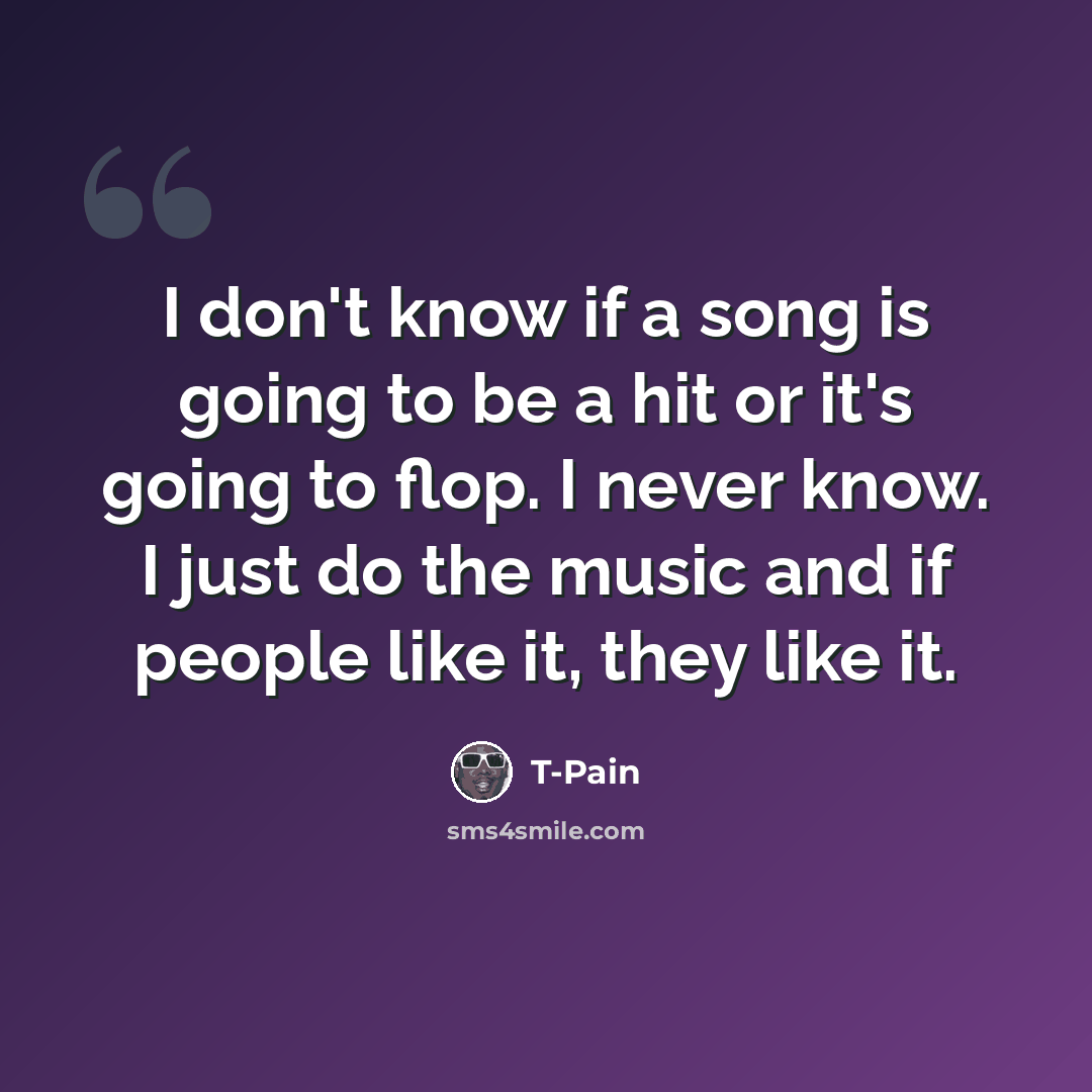 “I don't know if a song is going to be a hit or it's going to flop. I never know. I just do the music and if people like it, they like it.” quote by T-Pain