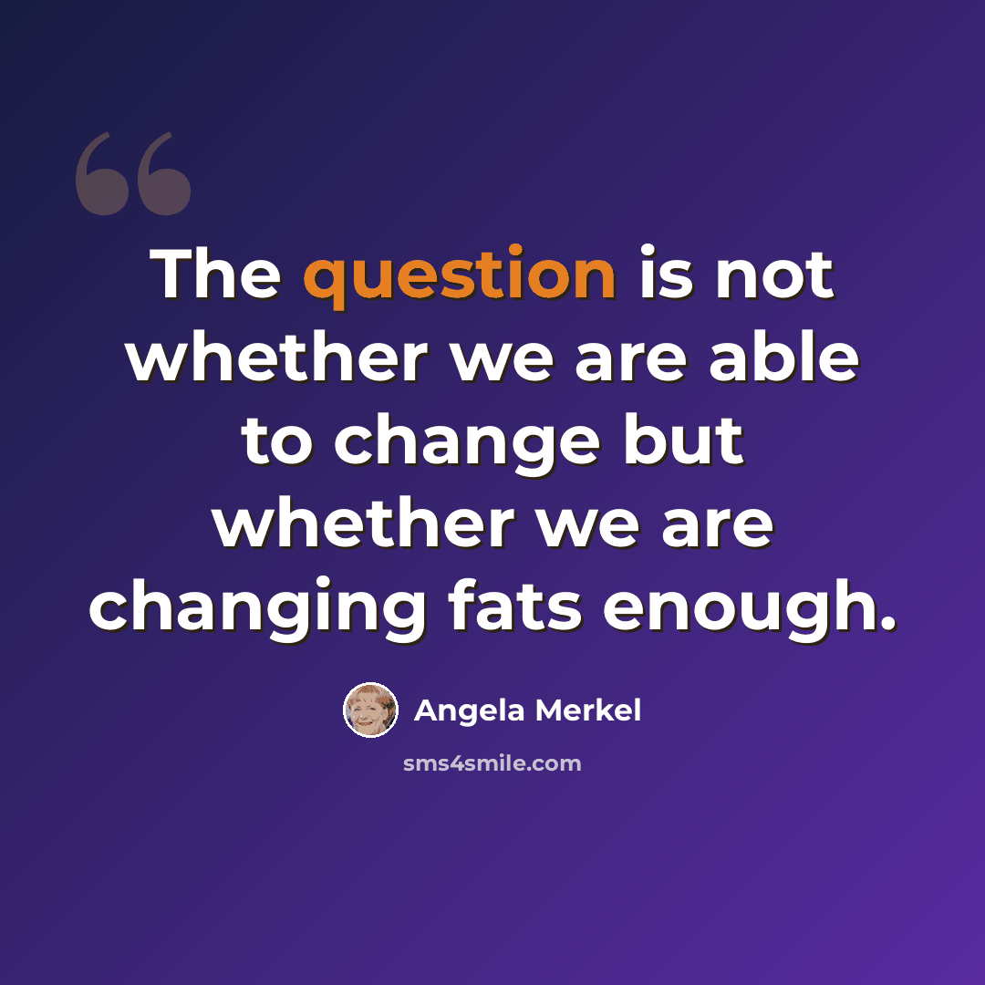 “The question is not whether we are able to change but whether we are changing fats enough.” quote by Angela Merkel