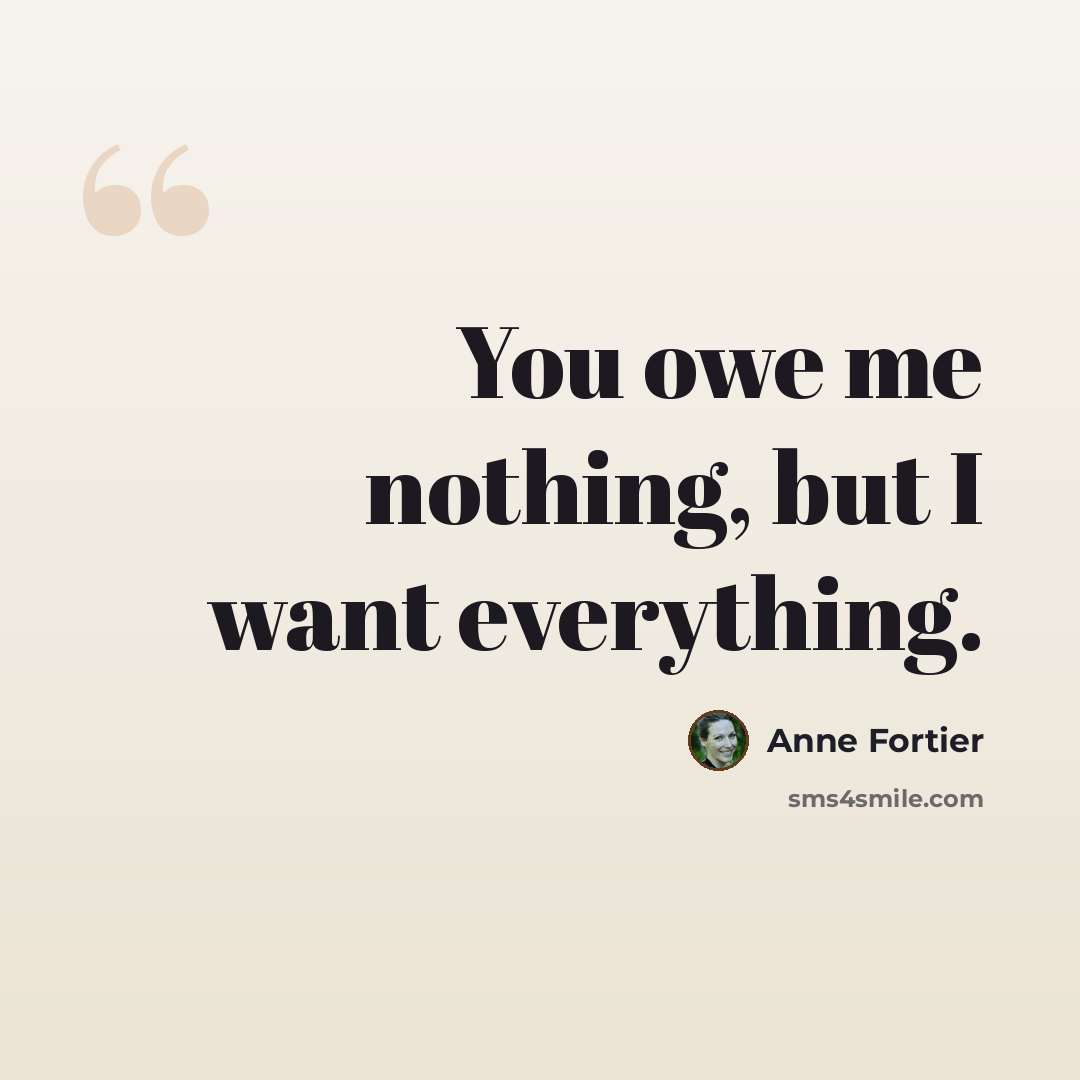 “You owe me nothing, but I want everything.” quote by Anne Fortier