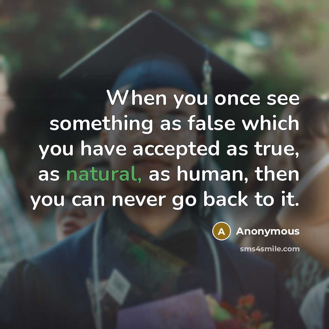 “When you once see something as false which you have accepted as true, as natural, as human, then you can never go back to it.” quote by Anonymous