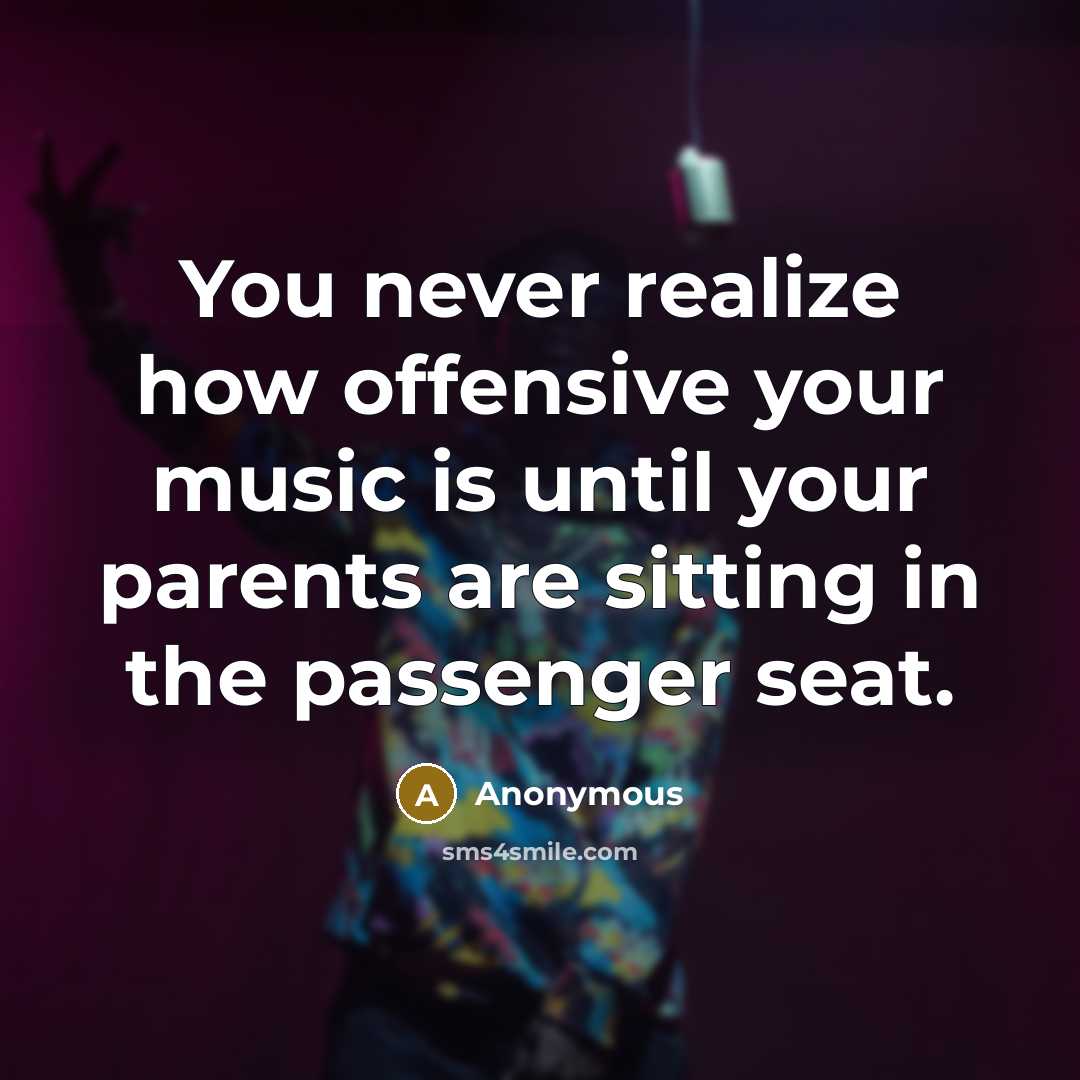 “You never realize how offensive your music is until your parents are sitting in the passenger seat.” quote by Anonymous