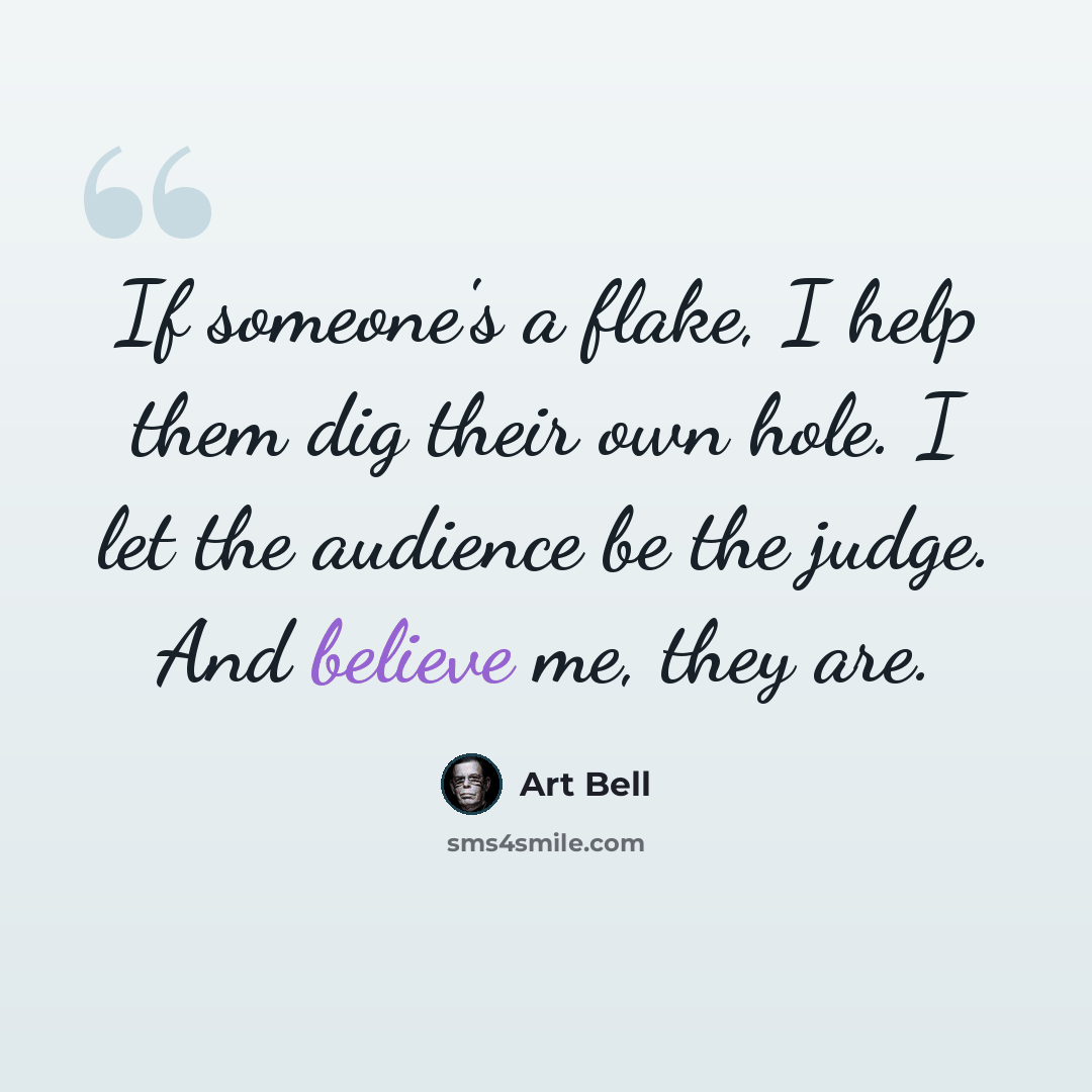 “If someone's a flake, I help them dig their own hole. I let the audience be the judge. And believe me, they are.” quote by Art Bell