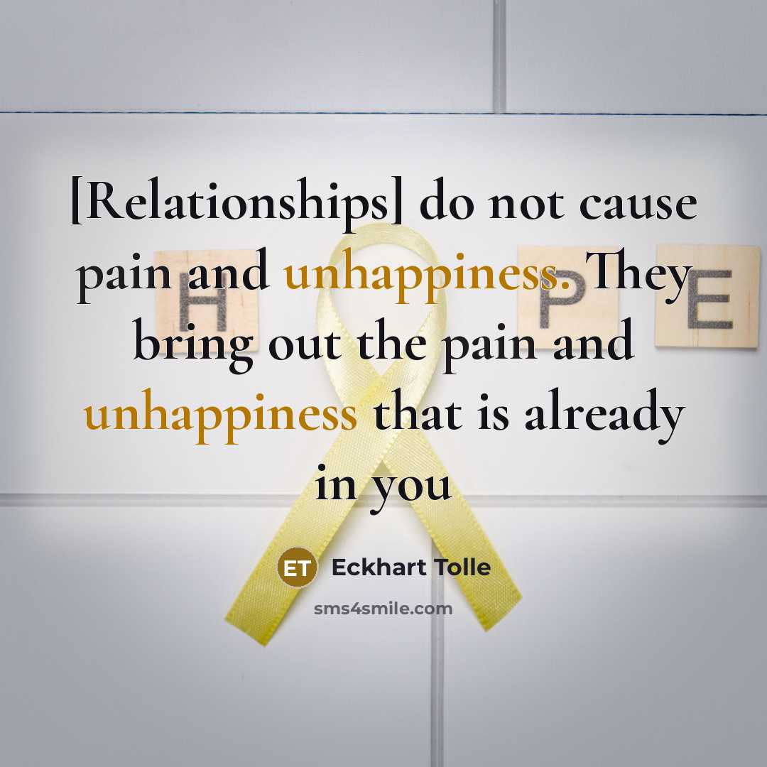 “[Relationships] do not cause pain and unhappiness. They bring out the pain and unhappiness that is already in you” quote by Eckhart Tolle