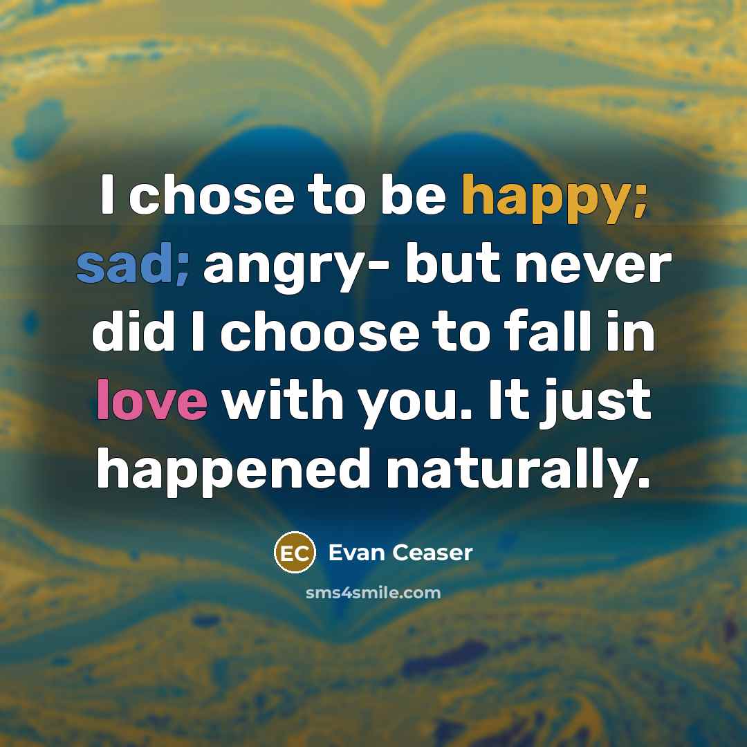 “I chose to be happy; sad; angry- but never did I choose to fall in love with you. It just happened naturally.” quote by Evan Ceaser
