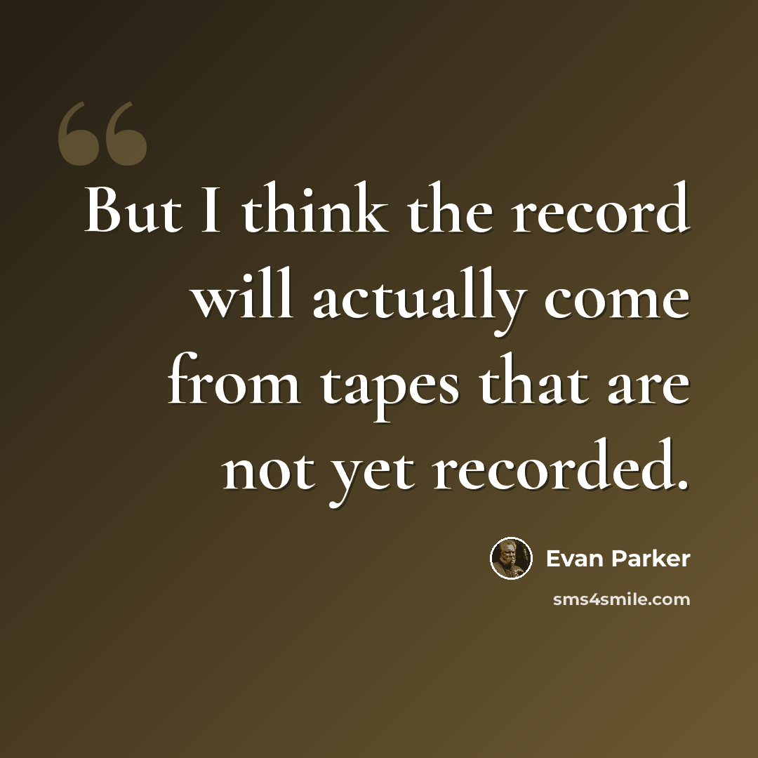 “But I think the record will actually come from tapes that are not yet recorded.” quote by Evan Parker