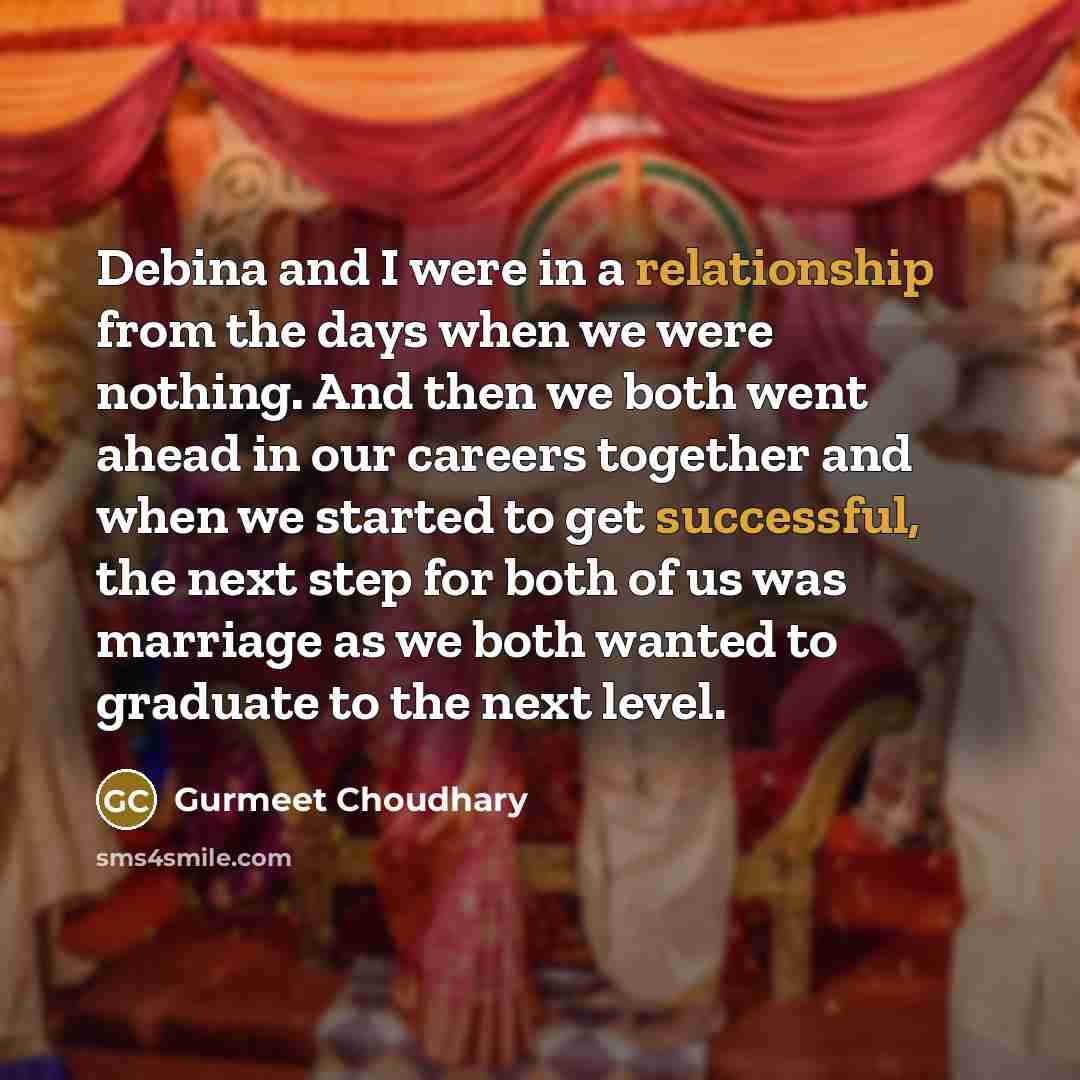 “Debina and I were in a relationship from the days when we were nothing. And then we both went ahead in our careers together and when we started to get successful, the next step for both of us was marriage as we both wanted to graduate to the next level.” quote by Gurmeet Choudhary