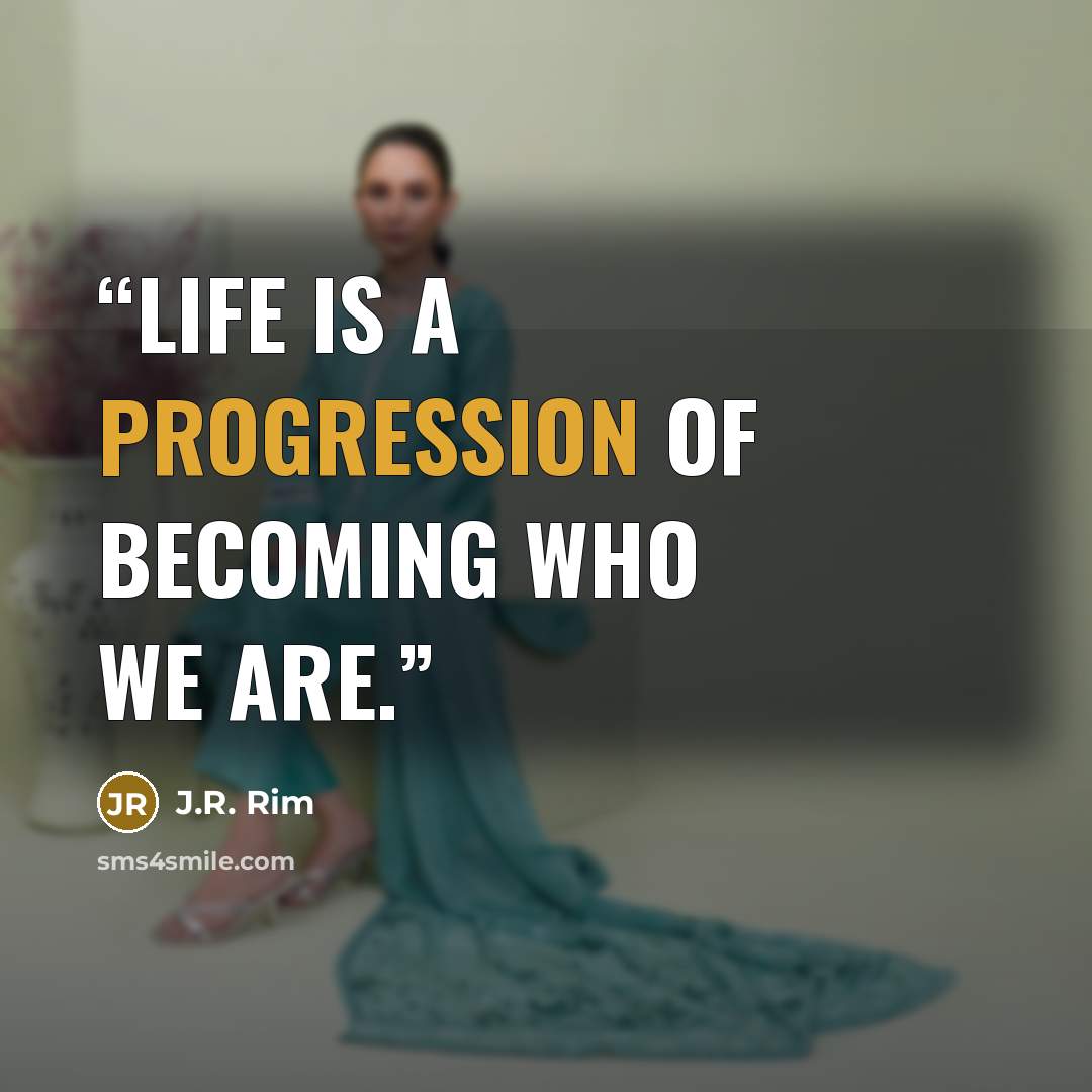 “Life is a progression of becoming who we are.” quote by J.R. Rim