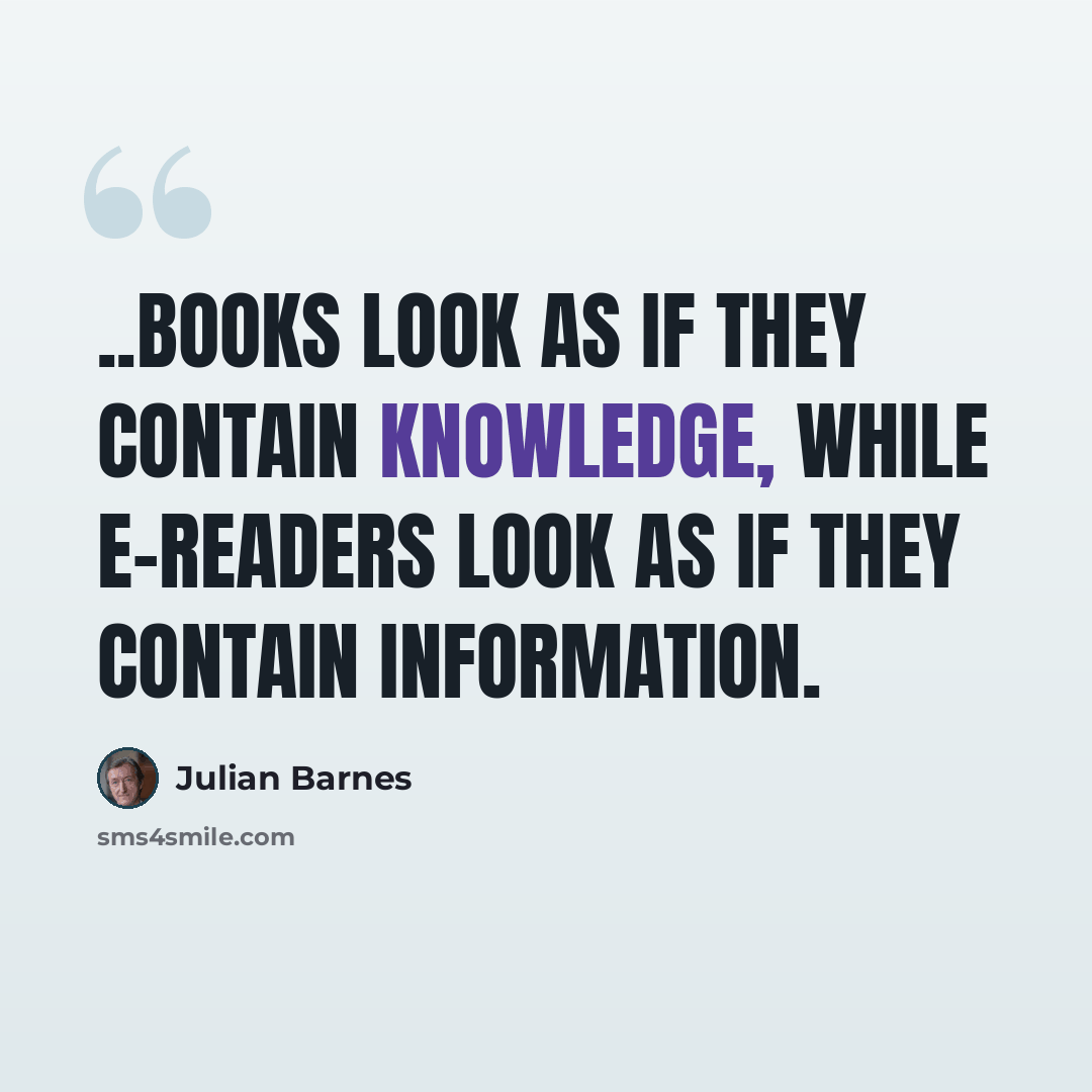 “..books look as if they contain knowledge, while e-readers look as if they contain information.” quote by Julian Barnes