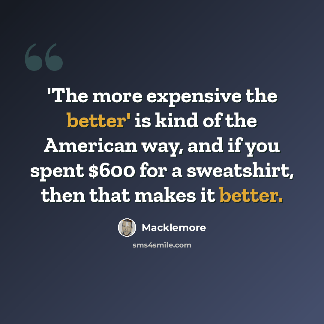 “'The more expensive the better' is kind of the American way, and if you spent $600 for a sweatshirt, then that makes it better.” quote by Macklemore