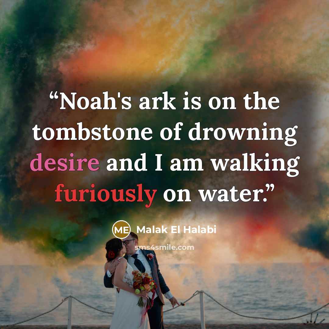 “Noah's ark is on the tombstone of drowning desire and I am walking furiously on water.” quote by Malak El Halabi