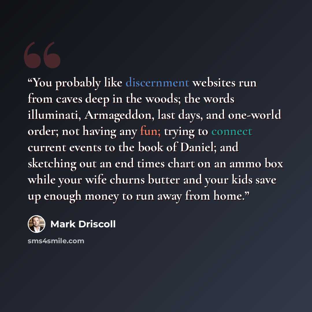 “You probably like discernment websites run from caves deep in the woods; the words illuminati, Armageddon, last days, and one-world order; not having any fun; trying to connect current events to the book of Daniel; and sketching out an end times chart on an ammo box while your wife churns butter…” quote by Mark Driscoll