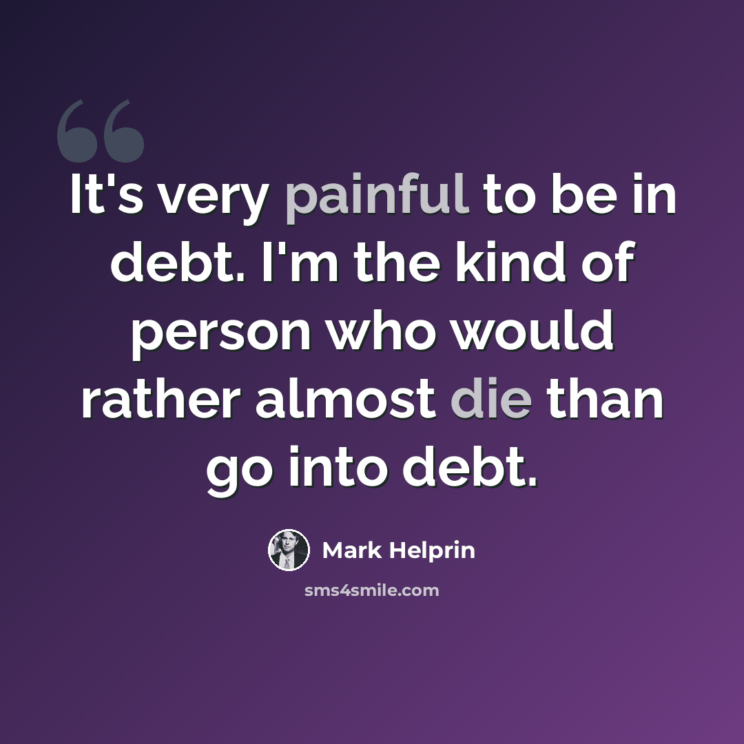 “It's very painful to be in debt. I'm the kind of person who would rather almost die than go into debt.” quote by Mark Helprin