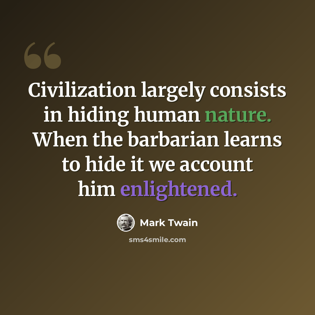 “Civilization largely consists in hiding human nature. When the barbarian learns to hide it we account him enlightened.” quote by Mark Twain