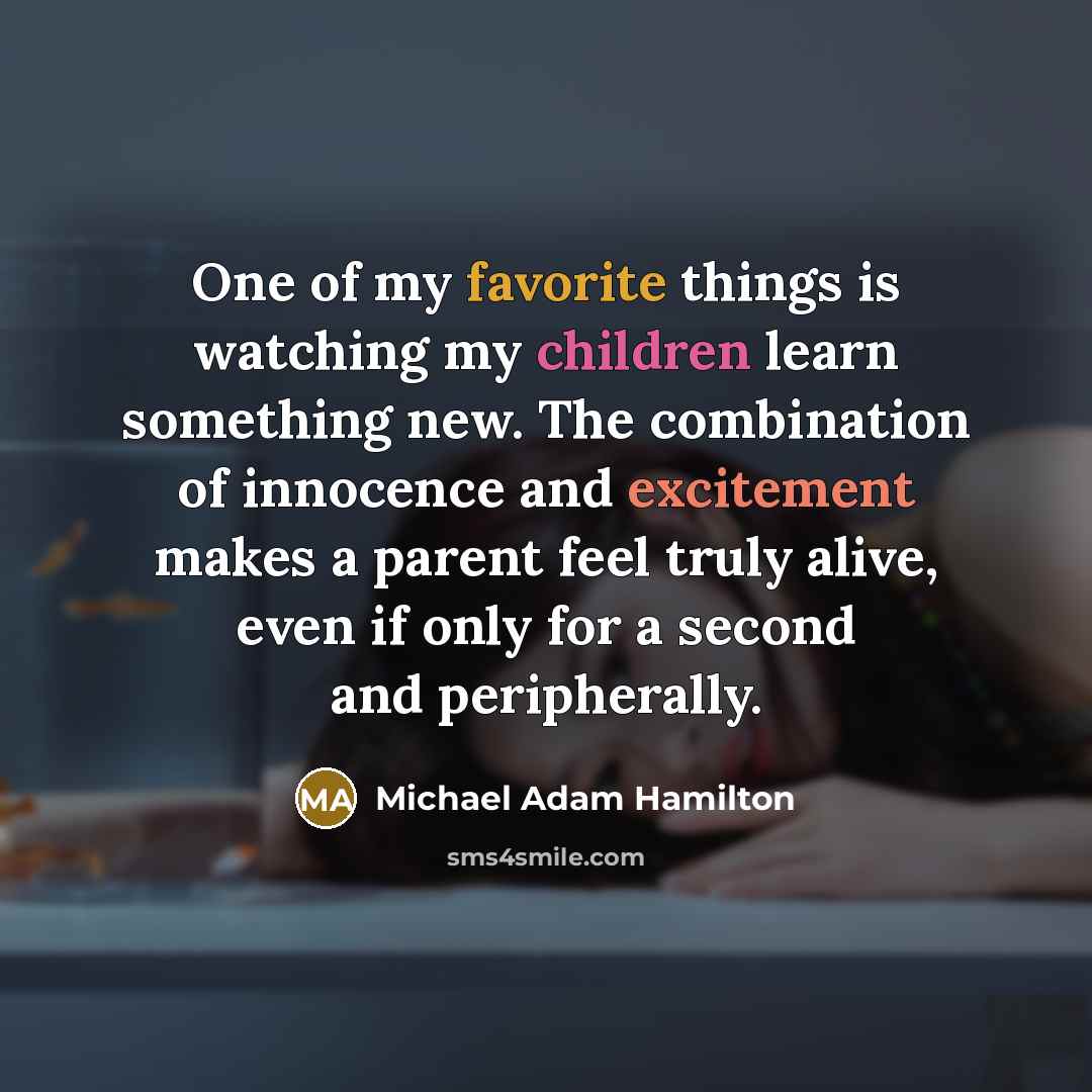 “One of my favorite things is watching my children learn something new. The combination of innocence and excitement makes a parent feel truly alive, even if only for a second and peripherally.” quote by Michael Adam Hamilton