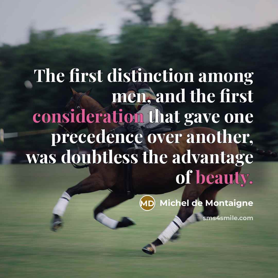 “The first distinction among men, and the first consideration that gave one precedence over another, was doubtless the advantage of beauty.” quote by Michel de Montaigne
