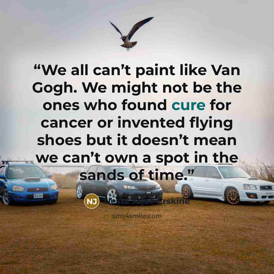 “We all can’t paint like Van Gogh. We might not be the ones who found cure for cancer or invented flying shoes but it doesn’t mean we can’t own a spot in the sands of time.” quote by Nesta Jojoe Erskine