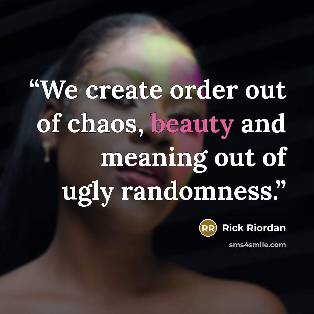 “We create order out of chaos, beauty and meaning out of ugly randomness.” quote by Rick Riordan