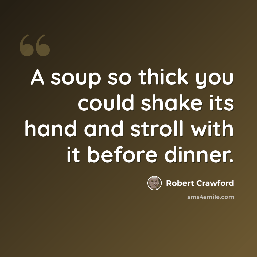 “A soup so thick you could shake its hand and stroll with it before dinner.” quote by Robert Crawford