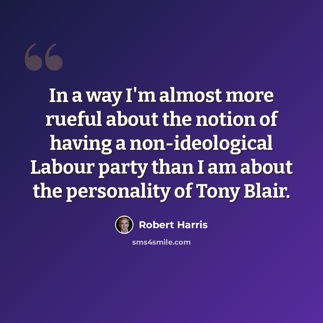 “In a way I'm almost more rueful about the notion of having a non-ideological Labour party than I am about the personality of Tony Blair.” quote by Robert Harris