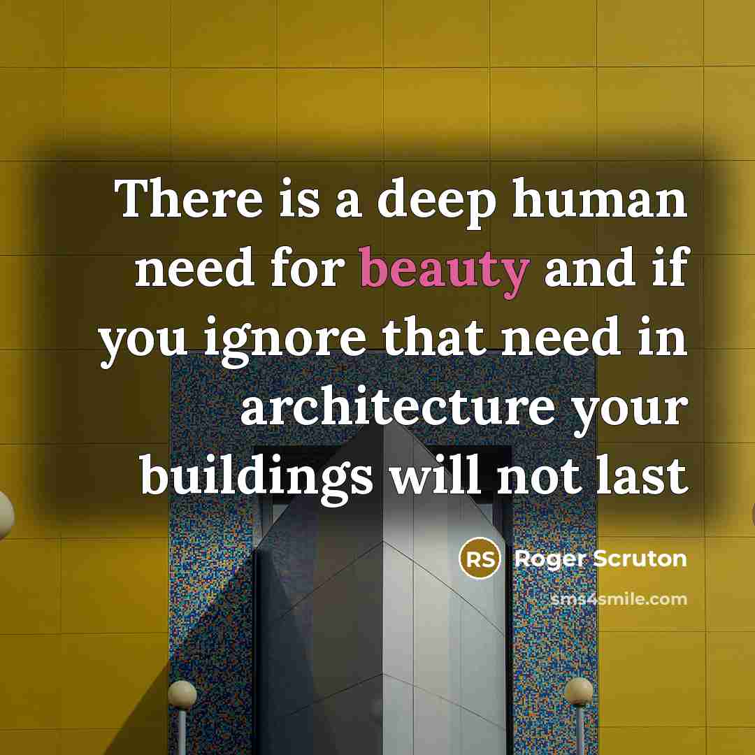 “There is a deep human need for beauty and if you ignore that need in architecture your buildings will not last” quote by Roger Scruton