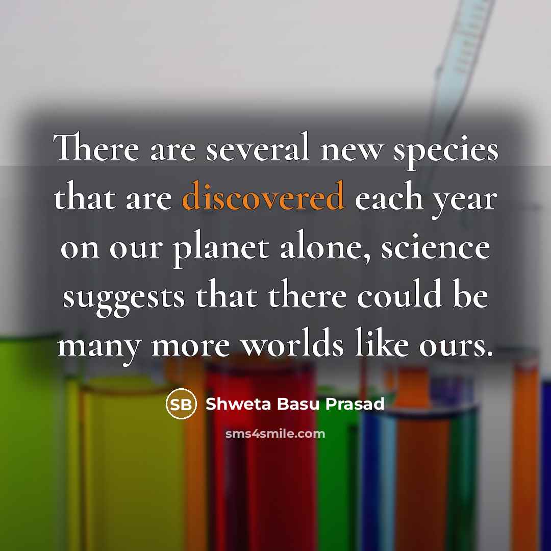 “There are several new species that are discovered each year on our planet alone, science suggests that there could be many more worlds like ours.” quote by Shweta Basu Prasad