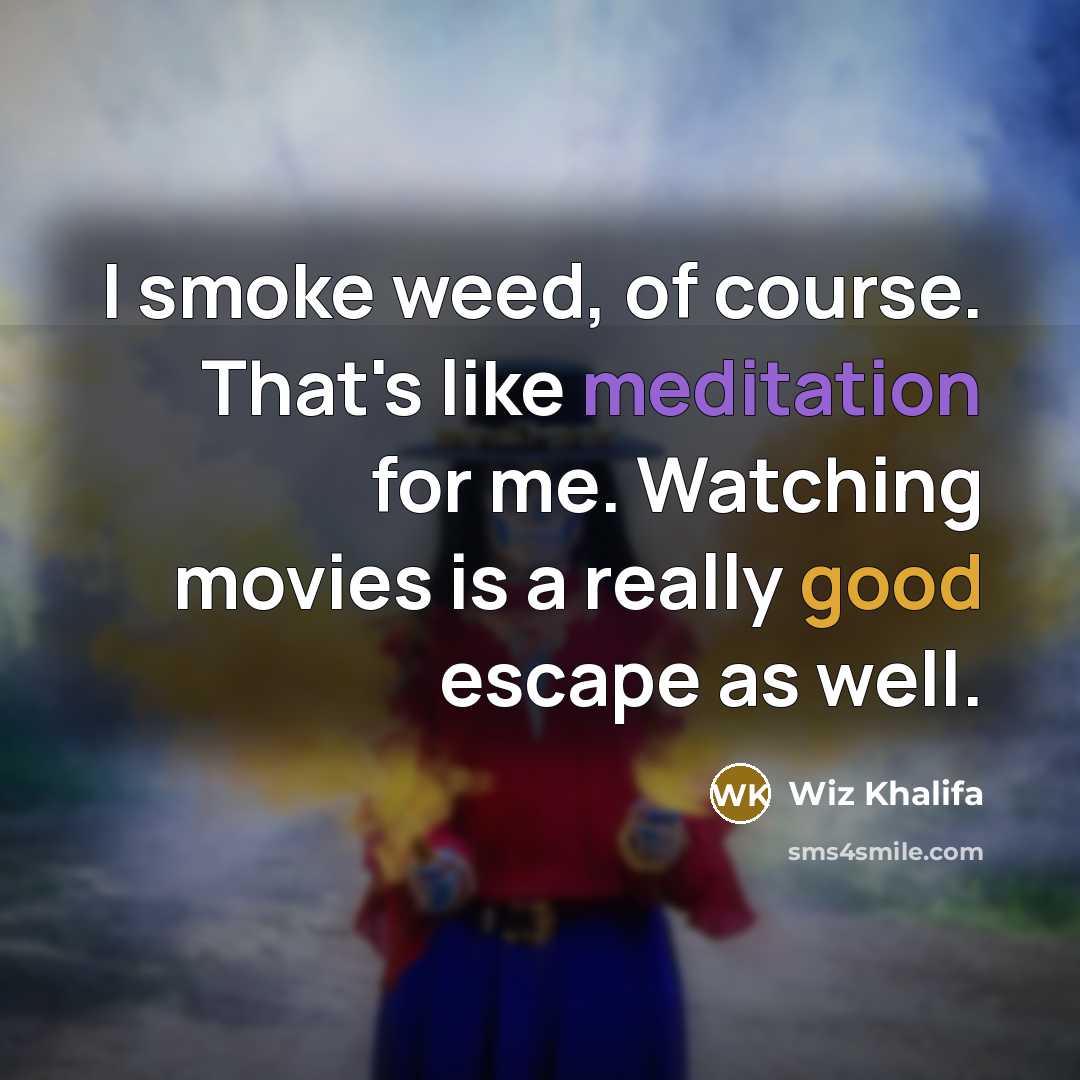 “I smoke weed, of course. That's like meditation for me. Watching movies is a really good escape as well.” quote by Wiz Khalifa