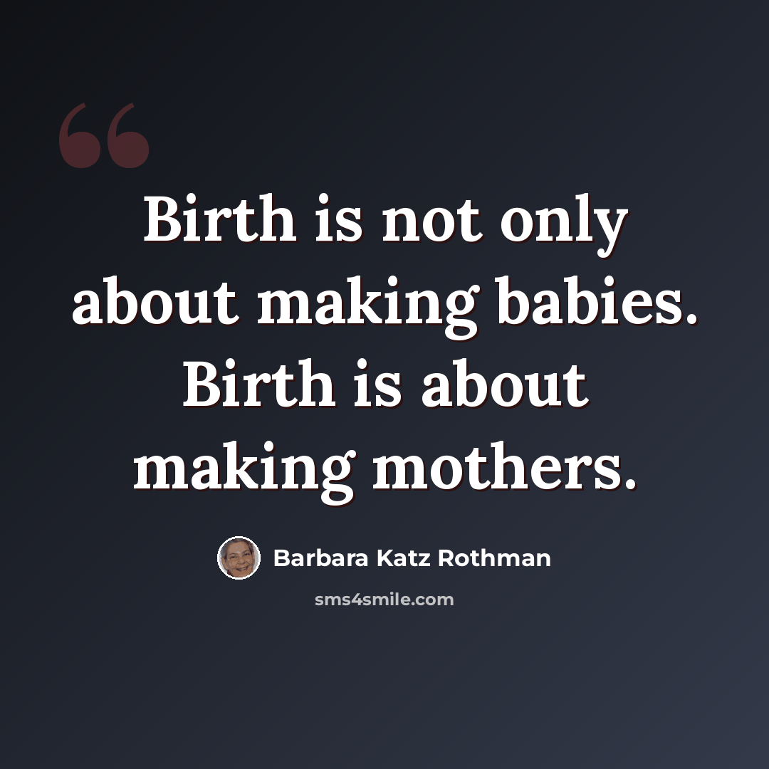 “Birth is not only about making babies. Birth is about making mothers.” quote by Barbara Katz Rothman