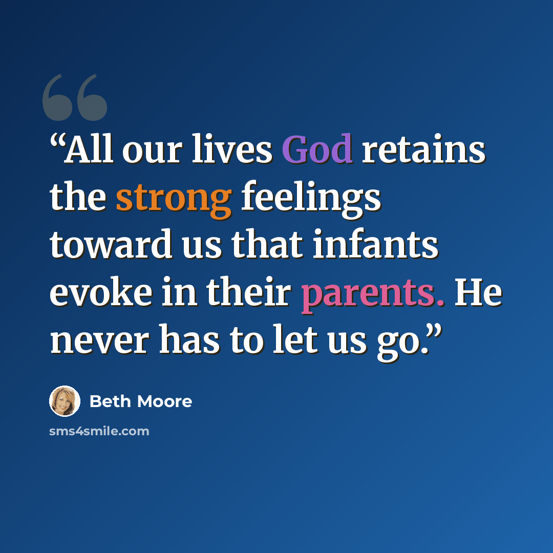 “All our lives God retains the strong feelings toward us that infants evoke in their parents. He never has to let us go.” quote by Beth Moore