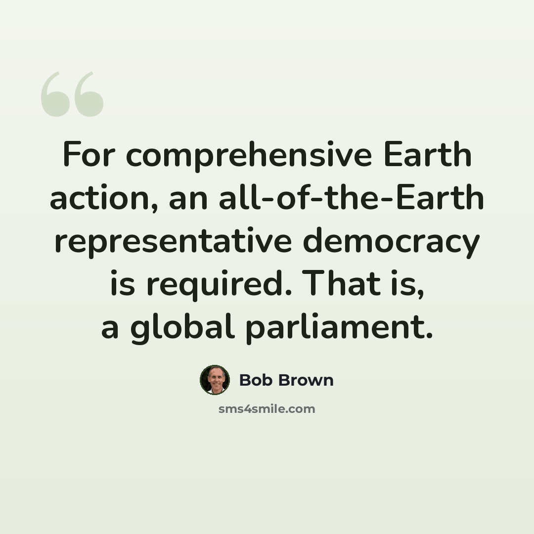 “For comprehensive Earth action, an all-of-the-Earth representative democracy is required. That is, a global parliament.” quote by Bob Brown