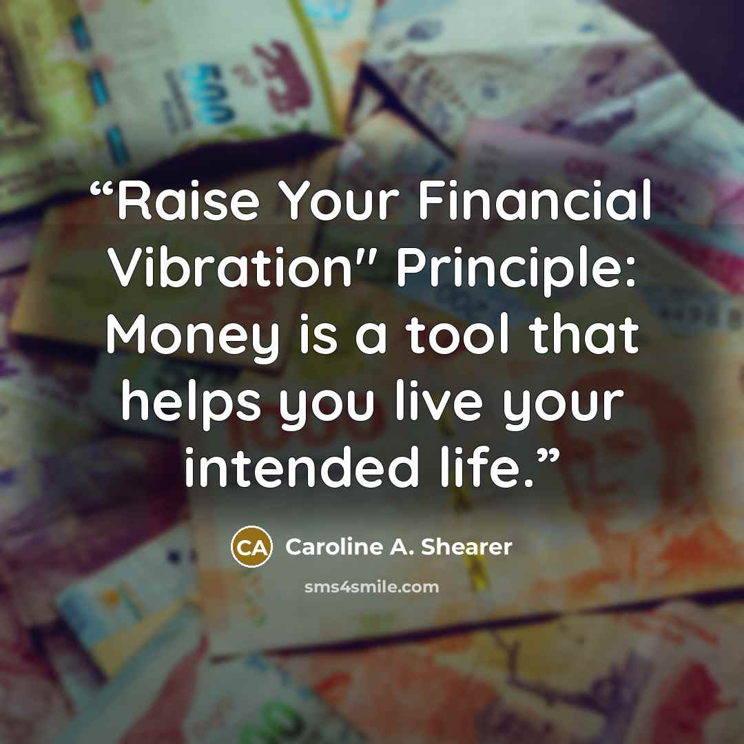 “Raise Your Financial Vibration" Principle: Money is a tool that helps you live your intended life.” quote by Caroline A. Shearer