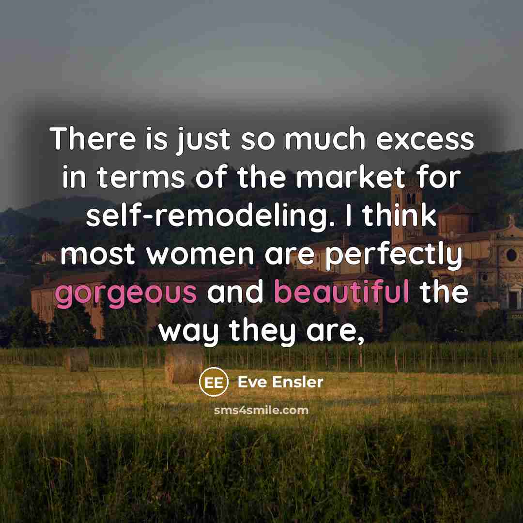 “There is just so much excess in terms of the market for self-remodeling. I think most women are perfectly gorgeous and beautiful the way they are,” quote by Eve Ensler