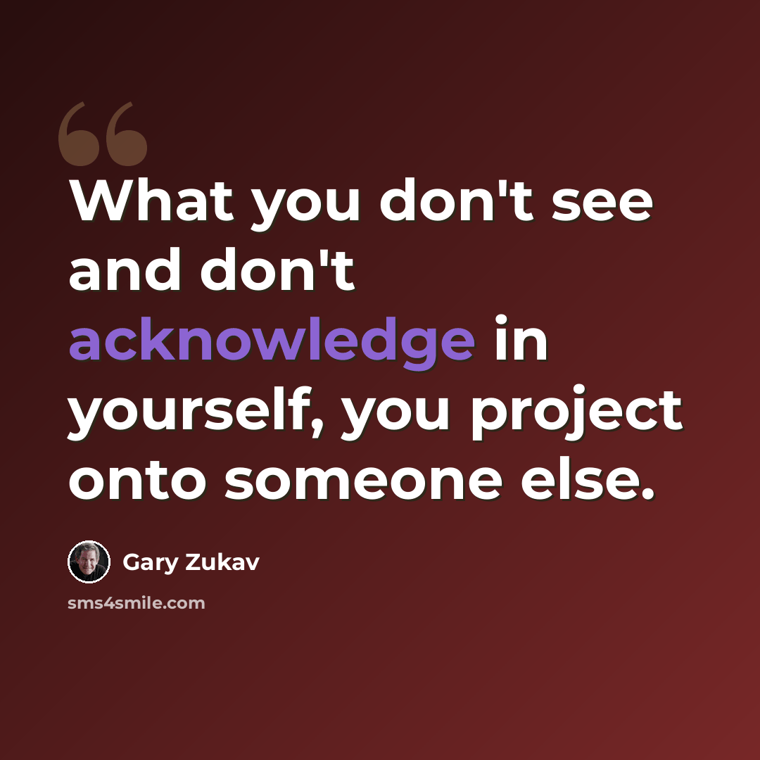 “What you don't see and don't acknowledge in yourself, you project onto someone else.” quote by Gary Zukav