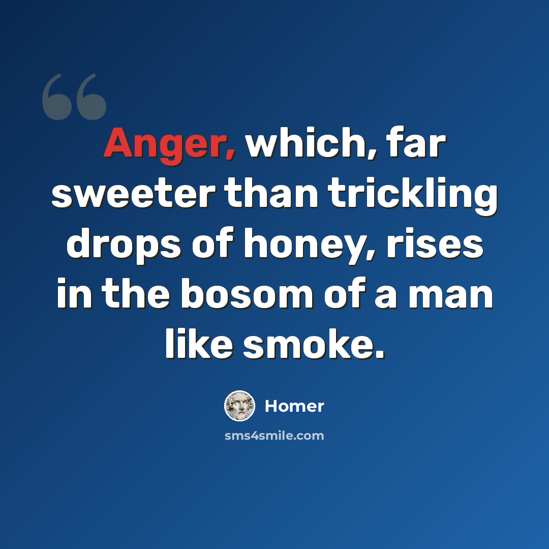“Anger, which, far sweeter than trickling drops of honey, rises in the bosom of a man like smoke.” quote by Homer