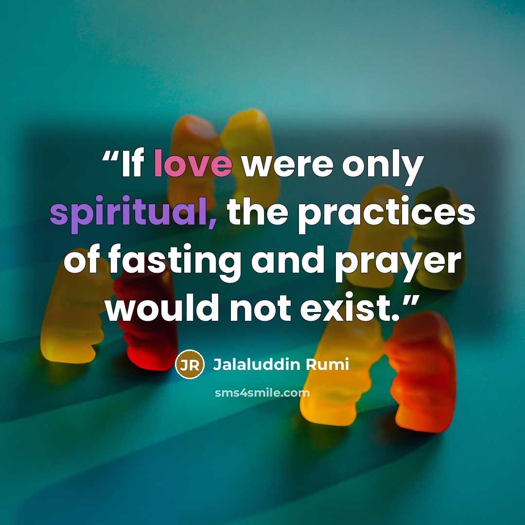 “If love were only spiritual, the practices of fasting and prayer would not exist.” quote by Jalaluddin Rumi