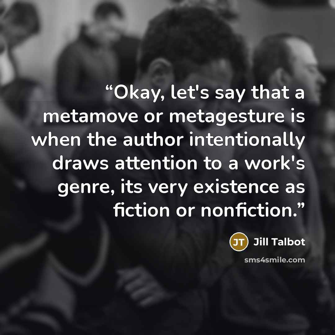 “Okay, let's say that a metamove or metagesture is when the author intentionally draws attention to a work's genre, its very existence as fiction or nonfiction.” quote by Jill Talbot