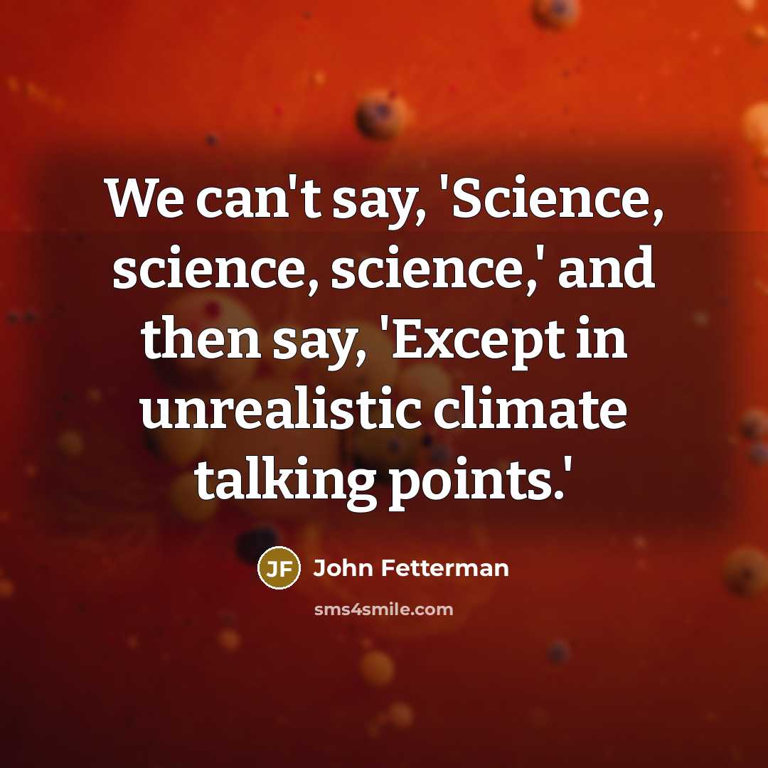 “We can't say, 'Science, science, science,' and then say, 'Except in unrealistic climate talking points.'” quote by John Fetterman