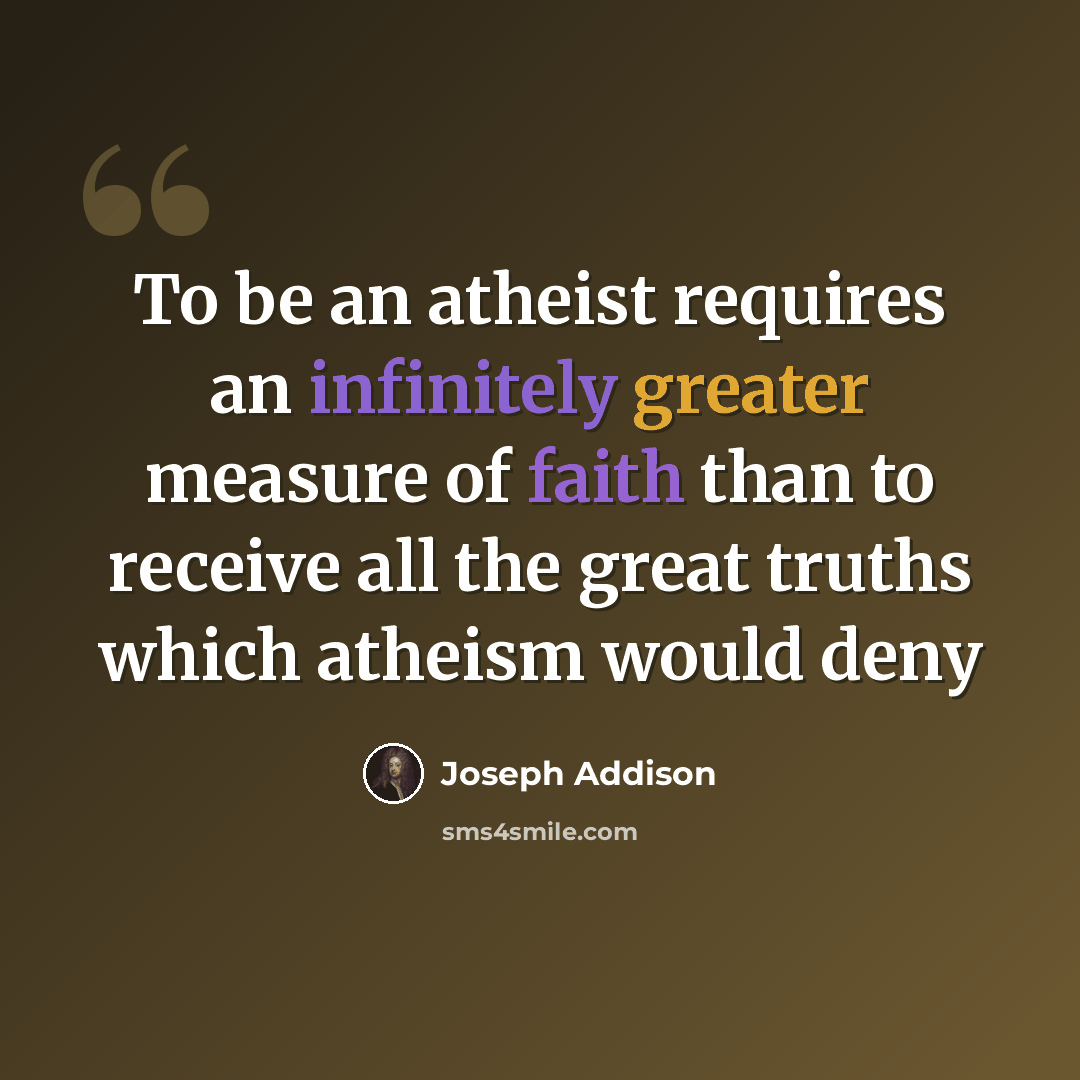 “To be an atheist requires an infinitely greater measure of faith than to receive all the great truths which atheism would deny” quote by Joseph Addison