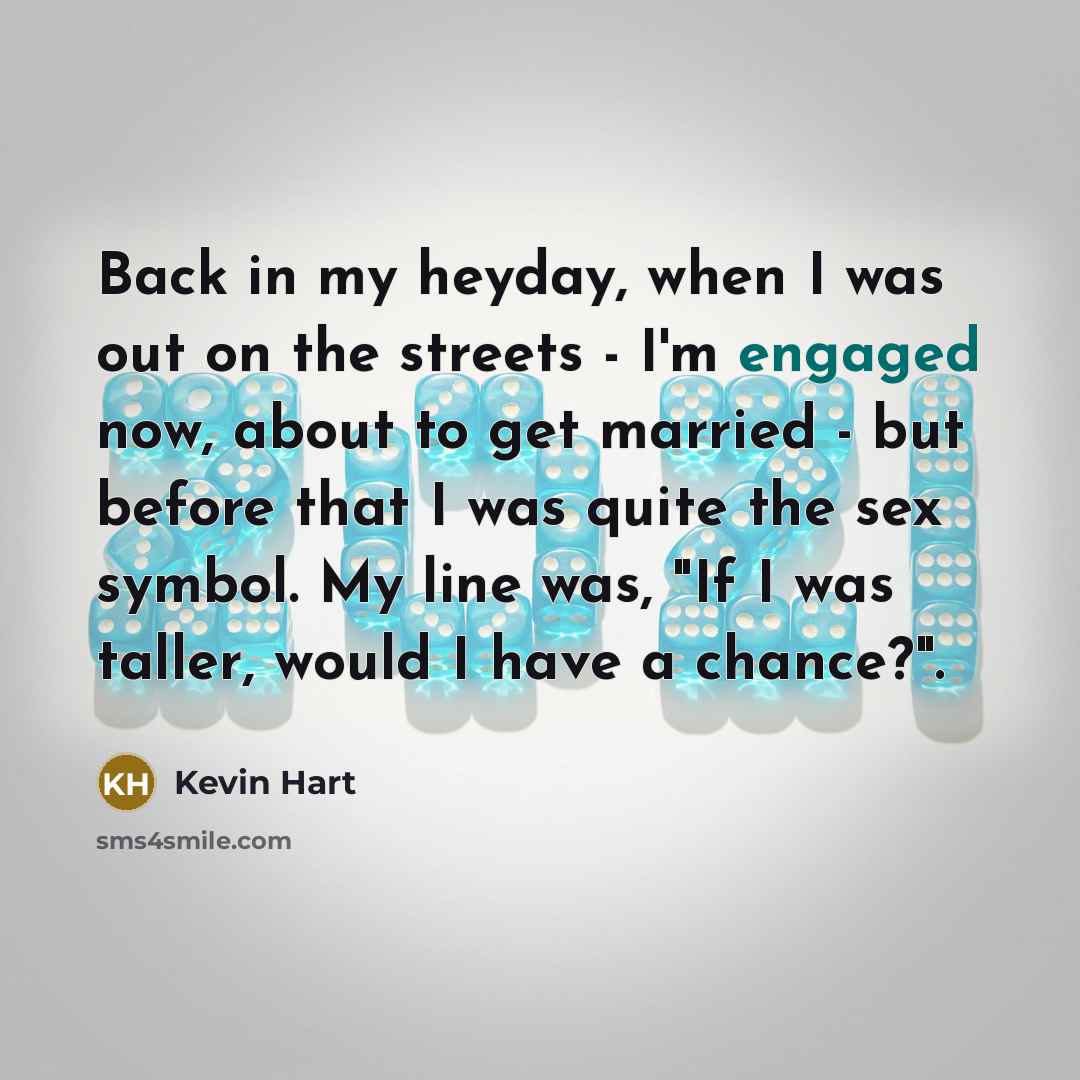 “Back in my heyday, when I was out on the streets - I'm engaged now, about to get married - but before that I was quite the sex symbol. My line was, "If I was taller, would I have a chance?".” quote by Kevin Hart