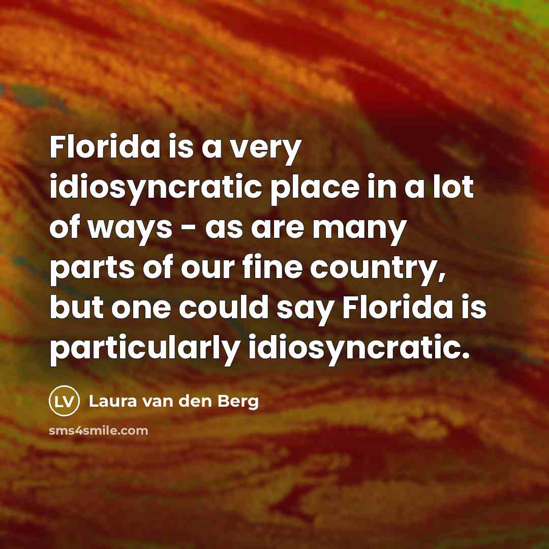 “Florida is a very idiosyncratic place in a lot of ways - as are many parts of our fine country, but one could say Florida is particularly idiosyncratic.” quote by Laura van den Berg